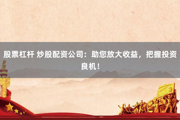 股票杠杆 炒股配资公司：助您放大收益，把握投资良机！