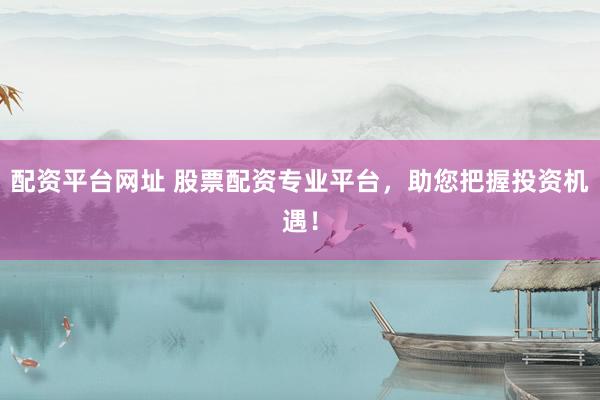 配资平台网址 股票配资专业平台，助您把握投资机遇！