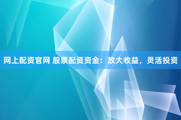 网上配资官网 股票配资资金：放大收益，灵活投资