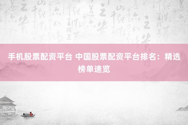 手机股票配资平台 中国股票配资平台排名：精选榜单速览