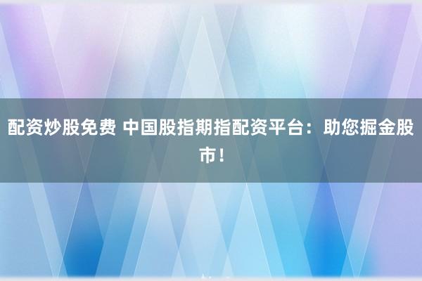配资炒股免费 中国股指期指配资平台：助您掘金股市！