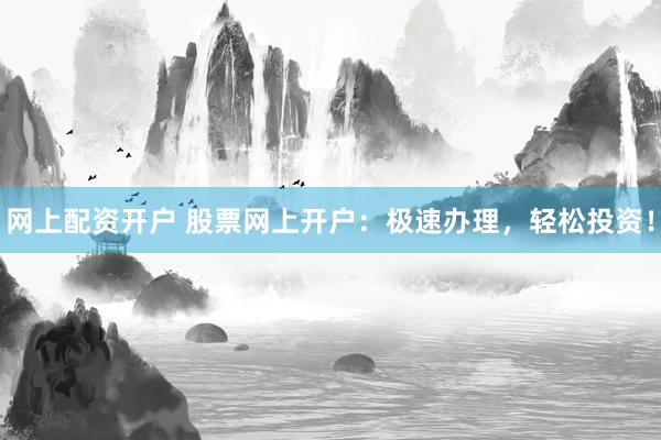 网上配资开户 股票网上开户：极速办理，轻松投资！