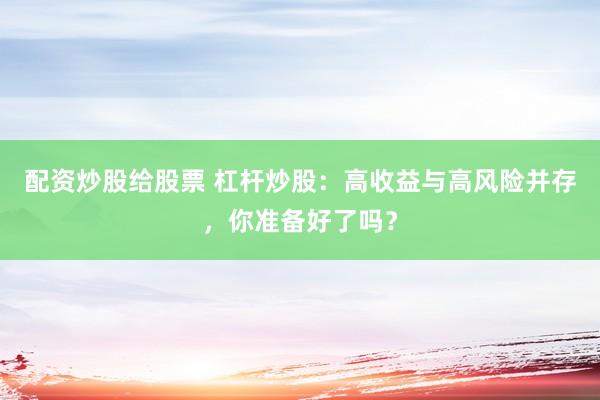 配资炒股给股票 杠杆炒股：高收益与高风险并存，你准备好了吗？