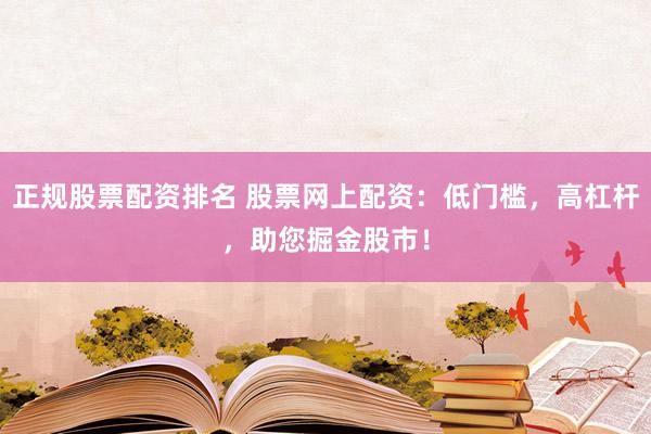 正规股票配资排名 股票网上配资：低门槛，高杠杆，助您掘金股市！