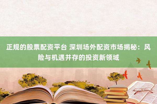 正规的股票配资平台 深圳场外配资市场揭秘：风险与机遇并存的投资新领域