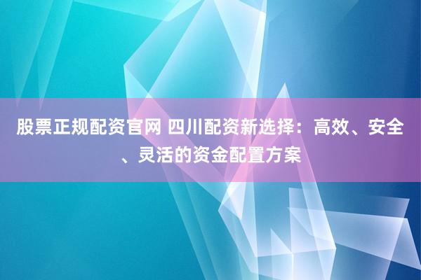 股票正规配资官网 四川配资新选择：高效、安全、灵活的资金配置方案