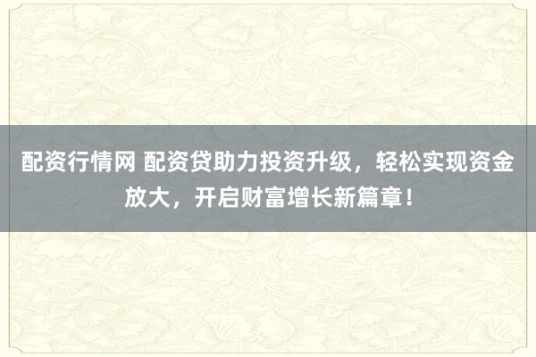 配资行情网 配资贷助力投资升级，轻松实现资金放大，开启财富增长新篇章！