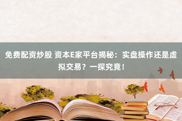 免费配资炒股 资本E家平台揭秘：实盘操作还是虚拟交易？一探究竟！