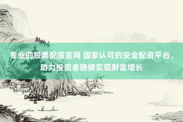 专业的股票配资官网 国家认可的安全配资平台，助力投资者稳健实现财富增长