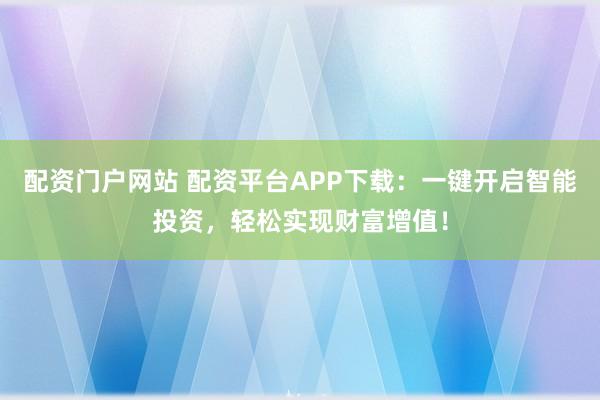 配资门户网站 配资平台APP下载：一键开启智能投资，轻松实现财富增值！