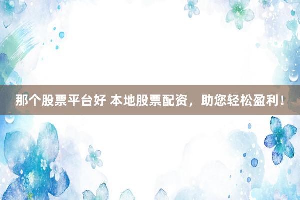 那个股票平台好 本地股票配资，助您轻松盈利！