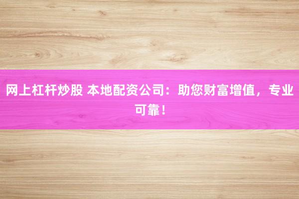 网上杠杆炒股 本地配资公司：助您财富增值，专业可靠！
