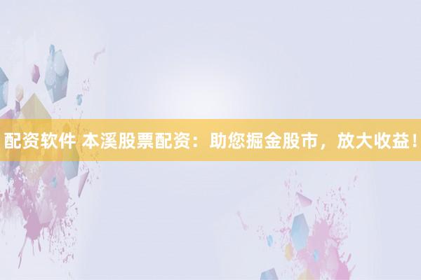 配资软件 本溪股票配资：助您掘金股市，放大收益！