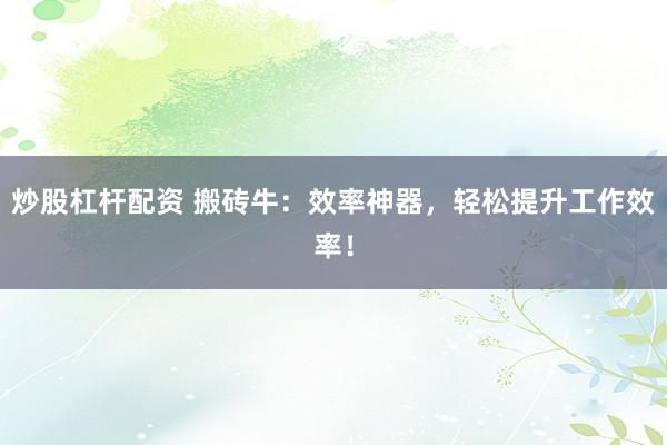 炒股杠杆配资 搬砖牛：效率神器，轻松提升工作效率！