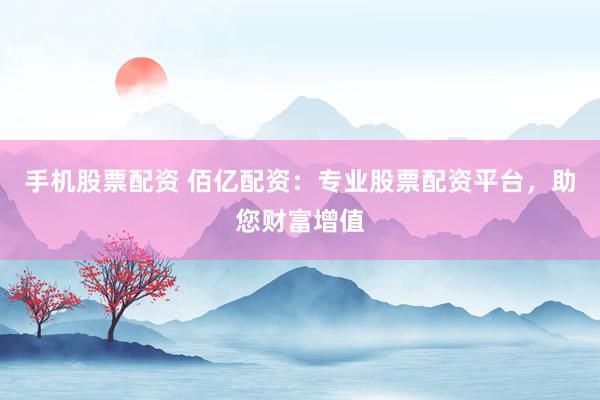 手机股票配资 佰亿配资：专业股票配资平台，助您财富增值