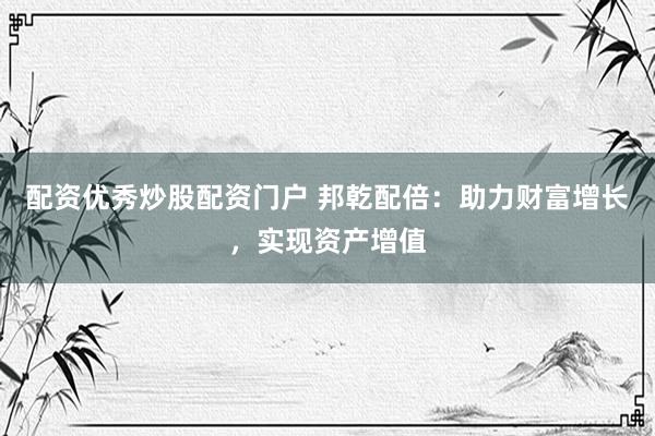 配资优秀炒股配资门户 邦乾配倍：助力财富增长，实现资产增值