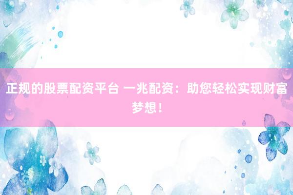 正规的股票配资平台 一兆配资：助您轻松实现财富梦想！