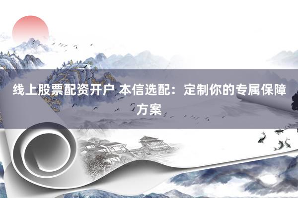 线上股票配资开户 本信选配：定制你的专属保障方案