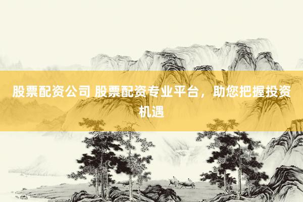 股票配资公司 股票配资专业平台，助您把握投资机遇