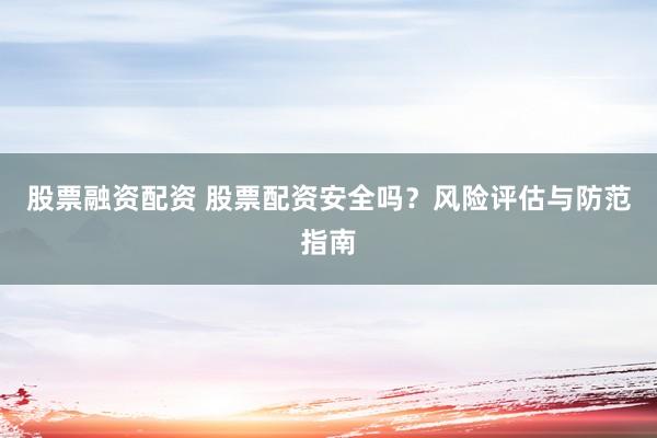 股票融资配资 股票配资安全吗？风险评估与防范指南