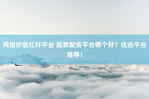 网络炒股杠杆平台 股票配资平台哪个好？优选平台推荐！