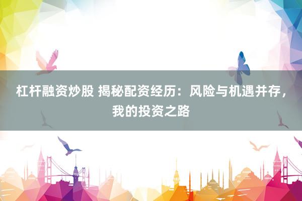 杠杆融资炒股 揭秘配资经历：风险与机遇并存，我的投资之路