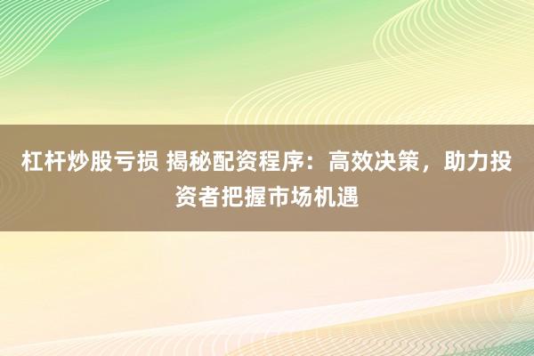 杠杆炒股亏损 揭秘配资程序：高效决策，助力投资者把握市场机遇