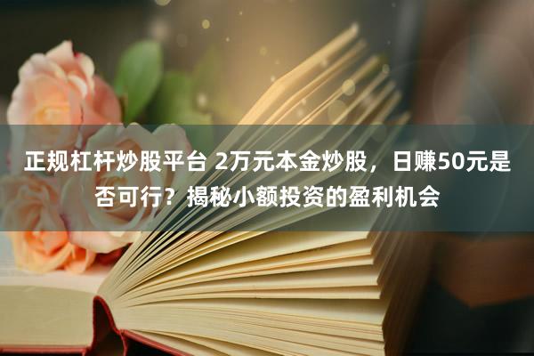正规杠杆炒股平台 2万元本金炒股，日赚50元是否可行？揭秘小额投资的盈利机会