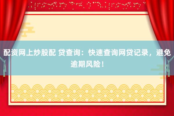 配资网上炒股配 贷查询：快速查询网贷记录，避免逾期风险！