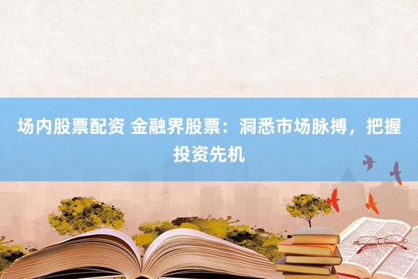 场内股票配资 金融界股票：洞悉市场脉搏，把握投资先机