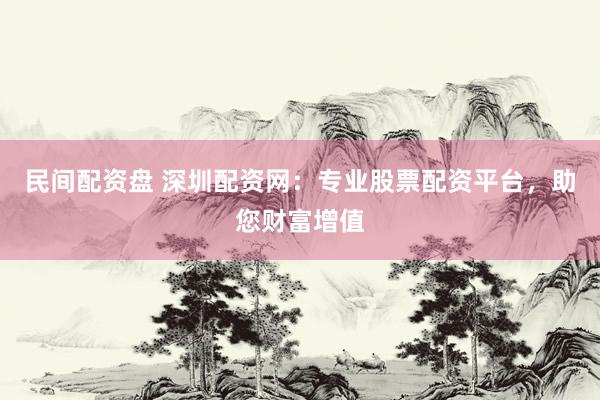 民间配资盘 深圳配资网：专业股票配资平台，助您财富增值