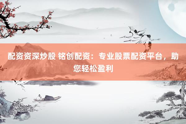 配资资深炒股 铭创配资：专业股票配资平台，助您轻松盈利
