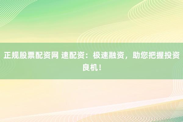 正规股票配资网 速配资：极速融资，助您把握投资良机！