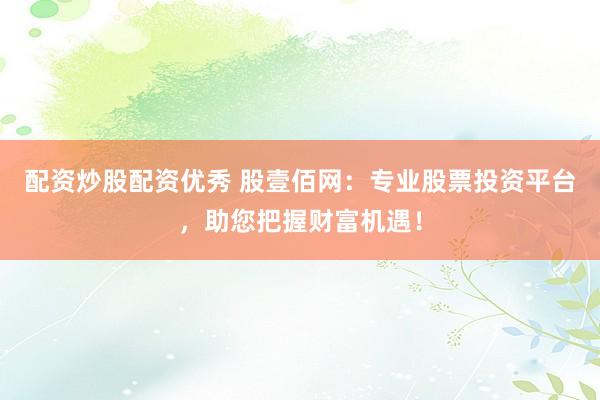 配资炒股配资优秀 股壹佰网：专业股票投资平台，助您把握财富机遇！