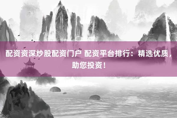 配资资深炒股配资门户 配资平台排行：精选优质，助您投资！