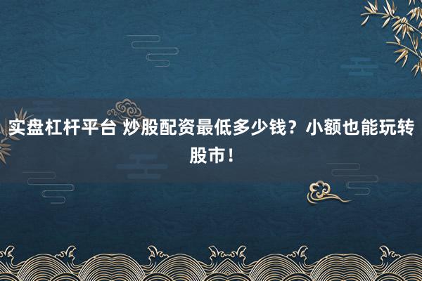 实盘杠杆平台 炒股配资最低多少钱？小额也能玩转股市！