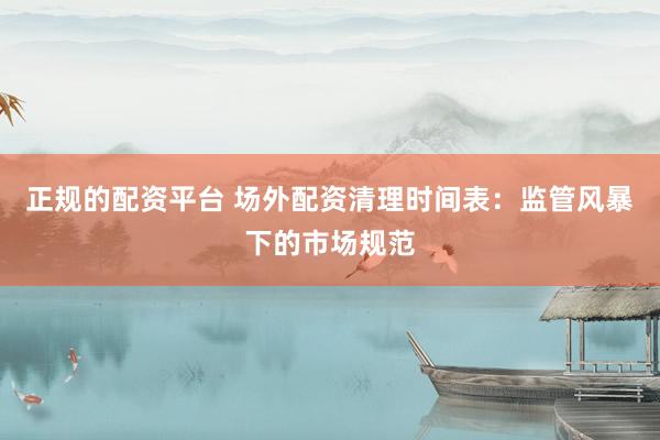 正规的配资平台 场外配资清理时间表：监管风暴下的市场规范