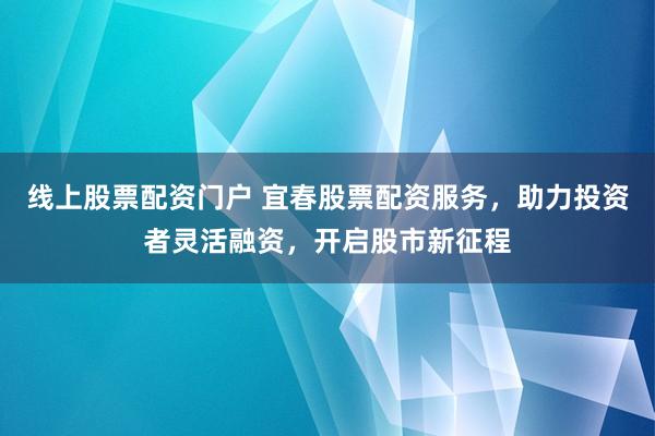 线上股票配资门户 宜春股票配资服务，助力投资者灵活融资，开启股市新征程