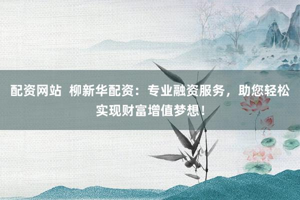 配资网站  柳新华配资：专业融资服务，助您轻松实现财富增值梦想！