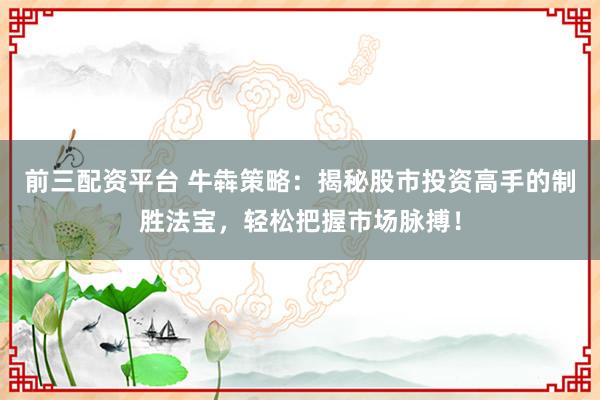 前三配资平台 牛犇策略：揭秘股市投资高手的制胜法宝，轻松把握市场脉搏！