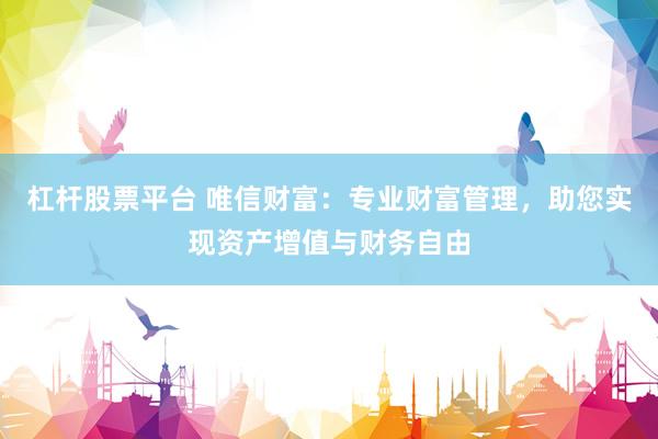 杠杆股票平台 唯信财富：专业财富管理，助您实现资产增值与财务自由