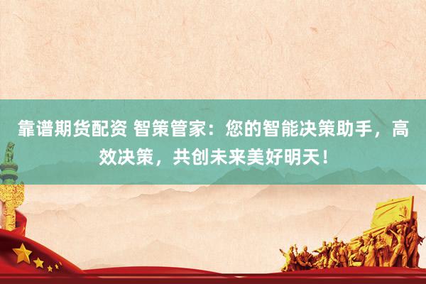 靠谱期货配资 智策管家：您的智能决策助手，高效决策，共创未来美好明天！