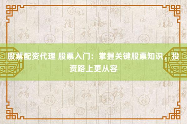 股票配资代理 股票入门：掌握关键股票知识，投资路上更从容