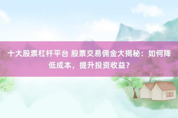 十大股票杠杆平台 股票交易佣金大揭秘：如何降低成本，提升投资收益？