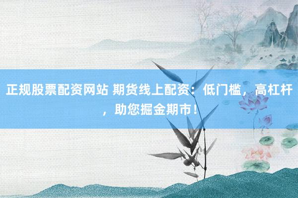 正规股票配资网站 期货线上配资：低门槛，高杠杆，助您掘金期市！