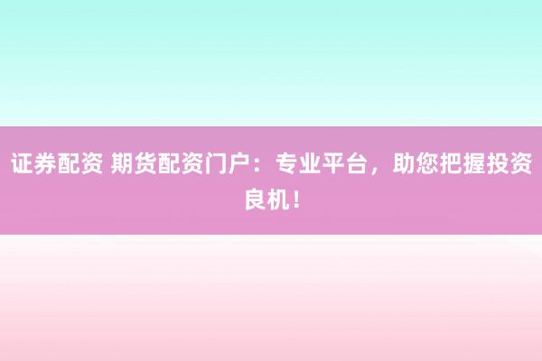 证券配资 期货配资门户：专业平台，助您把握投资良机！