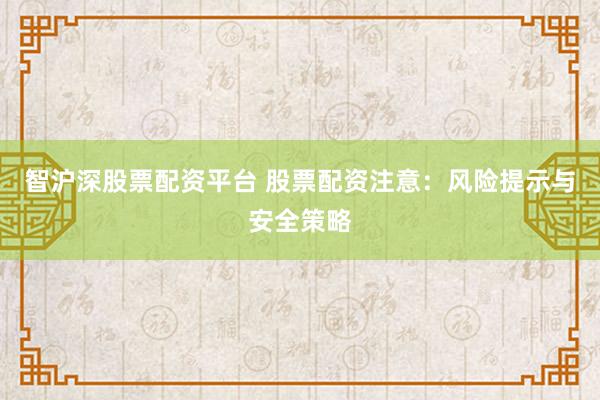 智沪深股票配资平台 股票配资注意：风险提示与安全策略