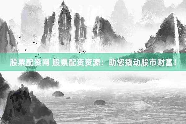 股票配资网 股票配资资源：助您撬动股市财富！
