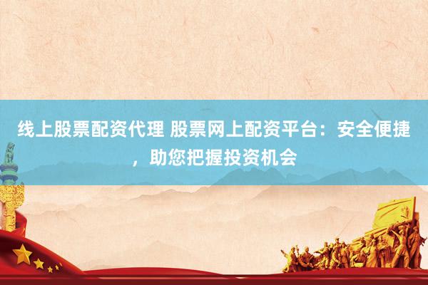 线上股票配资代理 股票网上配资平台：安全便捷，助您把握投资机会