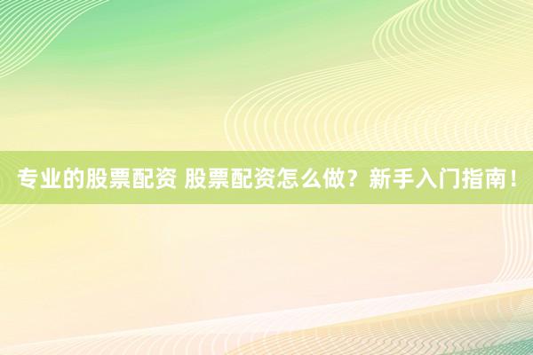 专业的股票配资 股票配资怎么做？新手入门指南！